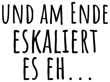 Am Ende eskaliert es eh...