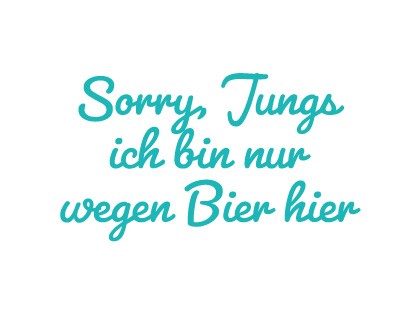 Sorry Jungs ich bin nur wegen Bier hier